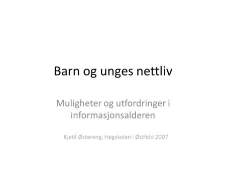 Barn og unges nettliv Muligheter og utfordringer i informasjonsalderen Kjetil Østereng, Høgskolen i Østfold 2007.