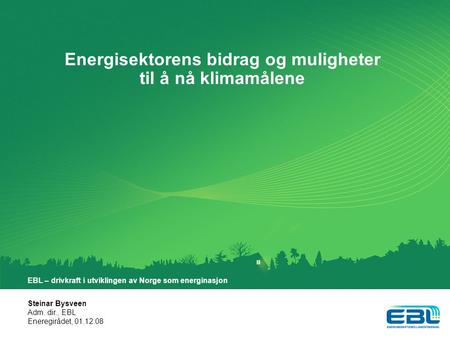 Energisektorens bidrag og muligheter til å nå klimamålene Steinar Bysveen Adm. dir., EBL Eneregirådet, 01.12.08 EBL – drivkraft i utviklingen av Norge.
