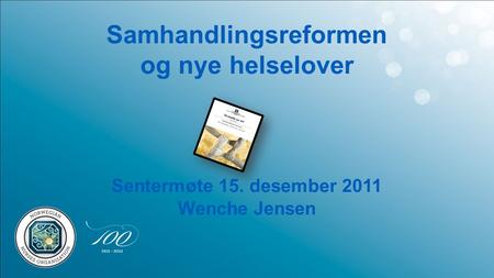 Samhandlingsreformen og nye helselover Sentermøte 15. desember 2011 Wenche Jensen.