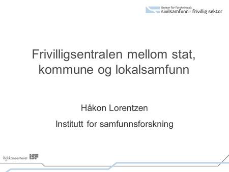 Frivilligsentralen mellom stat, kommune og lokalsamfunn Håkon Lorentzen Institutt for samfunnsforskning.