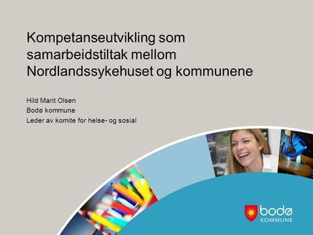 Kompetanseutvikling som samarbeidstiltak mellom Nordlandssykehuset og kommunene Hild Marit Olsen Bodø kommune Leder av komite for helse- og sosial.