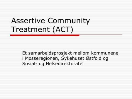 Assertive Community Treatment (ACT) Et samarbeidsprosjekt mellom kommunene i Mosseregionen, Sykehuset Østfold og Sosial- og Helsedirektoratet.
