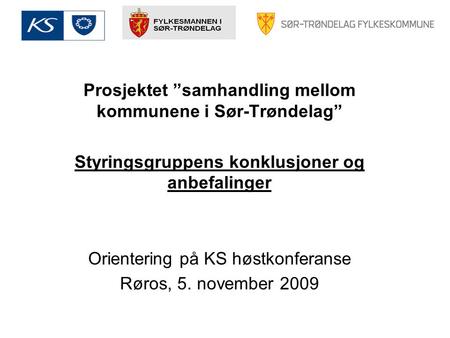 Prosjektet ”samhandling mellom kommunene i Sør-Trøndelag” Styringsgruppens konklusjoner og anbefalinger Orientering på KS høstkonferanse Røros, 5. november.