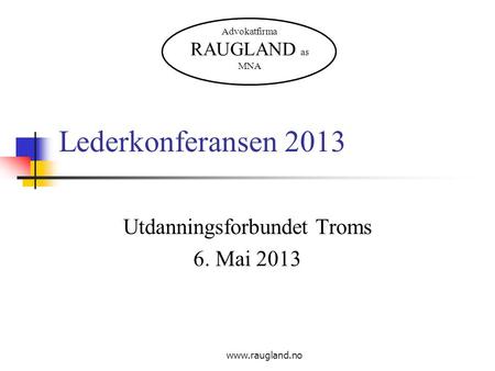 Www.raugland.no Lederkonferansen 2013 Utdanningsforbundet Troms 6. Mai 2013 Advokatfirma RAUGLAND as MNA.