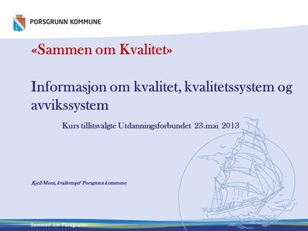 «Sammen om Kvalitet» Informasjon om kvalitet, kvalitetssystem og avvikssystem 	Kurs tillitsvalgte Utdanningsforbundet 23.mai 2013 Kjell Meen, kvalitetssjef.