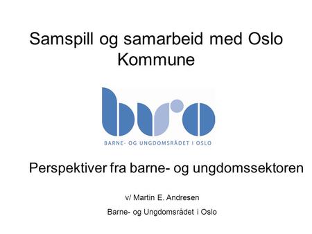 Samspill og samarbeid med Oslo Kommune Perspektiver fra barne- og ungdomssektoren v/ Martin E. Andresen Barne- og Ungdomsrådet i Oslo.