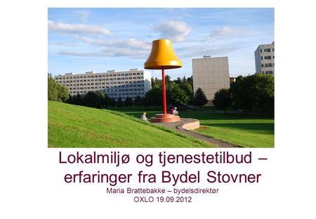 Lokalmiljø og tjenestetilbud – erfaringer fra Bydel Stovner Maria Brattebakke – bydelsdirektør OXLO 19.09.2012.