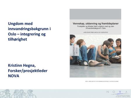 Ungdom med innvandringsbakgrunn i Oslo – integrering og tilhørighet Kristinn Hegna, Forsker/prosjektleder NOVA.