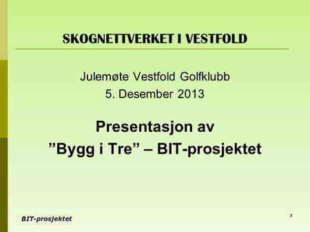 BIT-prosjektet SKOGNETTVERKET I VESTFOLD Julemøte Vestfold Golfklubb 5. Desember 2013 Presentasjon av ”Bygg i Tre” – BIT-prosjektet 1.