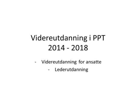 Videreutdanning i PPT 2014 - 2018 Videreutdanning for ansatte Lederutdanning.