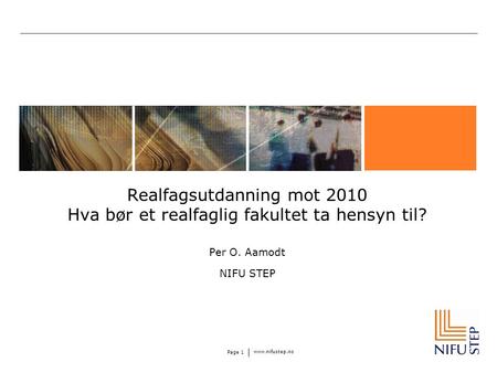 Www.nifustep.no Page 1 Realfagsutdanning mot 2010 Hva bør et realfaglig fakultet ta hensyn til? Per O. Aamodt NIFU STEP.