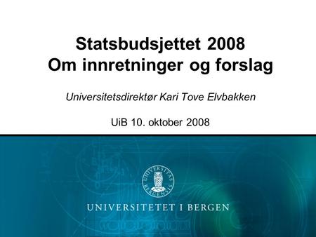 Statsbudsjettet 2008 Om innretninger og forslag Universitetsdirektør Kari Tove Elvbakken UiB 10. oktober 2008.