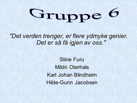 Gruppe 6 Det verden trenger, er flere ydmyke genier. Det er så få igjen av oss. Stine Furu Mildri Oterhals Karl Johan Blindheim Hilde-Gunn Jacobsen.
