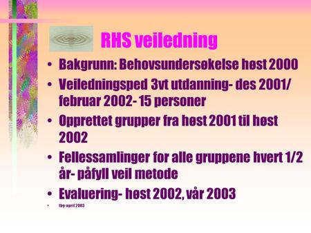 RHS veiledning Bakgrunn: Behovsundersøkelse høst 2000 Veiledningsped 3vt utdanning- des 2001/ februar 2002- 15 personer Opprettet grupper fra høst 2001.