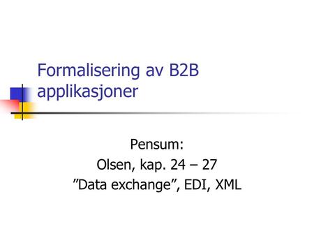 Formalisering av B2B applikasjoner Pensum: Olsen, kap. 24 – 27 ”Data exchange”, EDI, XML.