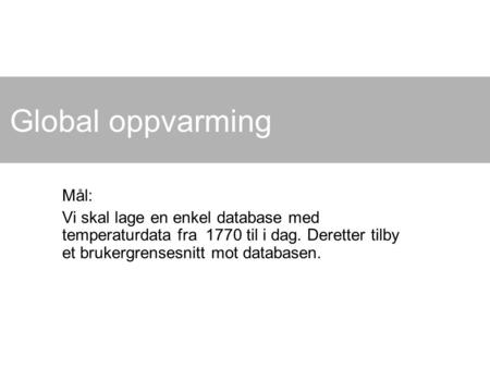 Global oppvarming Mål: Vi skal lage en enkel database med temperaturdata fra 1770 til i dag. Deretter tilby et brukergrensesnitt mot databasen.