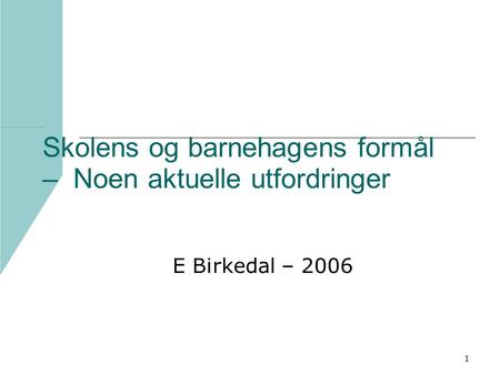 1 Skolens og barnehagens formål – Noen aktuelle utfordringer E Birkedal – 2006.