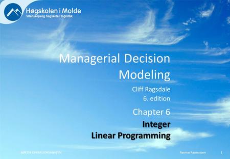 Managerial Decision Modeling Cliff Ragsdale 6. edition Rasmus RasmussenBØK350 OPERASJONSANALYSE1 Chapter 6 Integer Linear Programming.