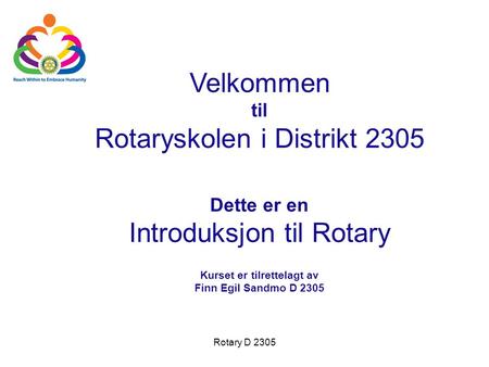 Velkommen til Rotaryskolen i Distrikt 2305 Dette er en Introduksjon til Rotary Kurset er tilrettelagt av Finn Egil Sandmo D 2305                         