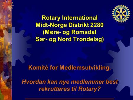 Rotary International Midt-Norge Distrikt 2280 (Møre- og Romsdal Sør- og Nord Trøndelag) Komité for Medlemsutvikling. Hvordan kan nye medlemmer best rekrutteres.