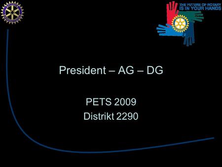 President – AG – DG PETS 2009 Distrikt 2290. President – AG – DG Skal i fellesskap sikre Aktive, godt fungerende klubber.