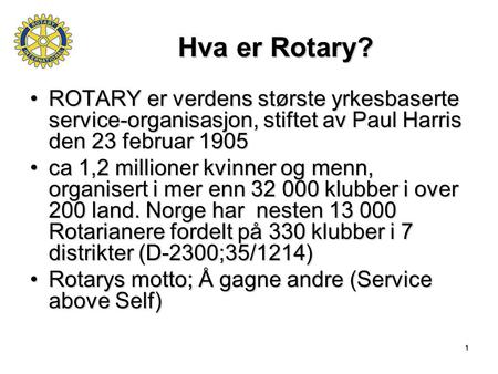 Hva er Rotary? ROTARY er verdens største yrkesbaserte service-organisasjon, stiftet av Paul Harris den 23 februar 1905 ca 1,2 millioner kvinner og menn,
