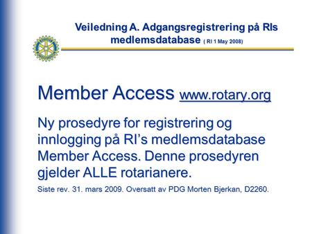 Member Access www.rotary.org Ny prosedyre for registrering og innlogging på RI’s medlemsdatabase Member Access. Denne prosedyren gjelder ALLE rotarianere.