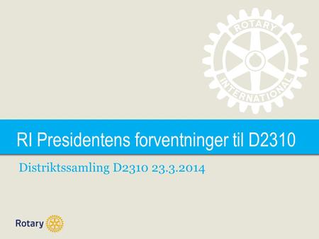 TITLE RI Presidentens forventninger til D2310 Distriktssamling D2310 23.3.2014.