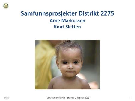 D2275 Samfunnsprosjekter – Stjørdal 2. Februar 2013 1 Samfunnsprosjekter Distrikt 2275 Arne Markussen Knut Sletten.