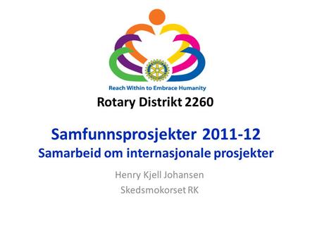 Rotary Distrikt 2260 Samfunnsprosjekter 2011-12 Samarbeid om internasjonale prosjekter Henry Kjell Johansen Skedsmokorset RK.