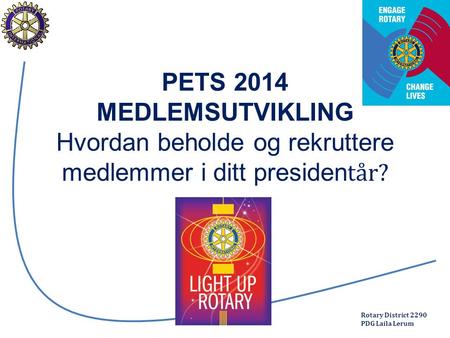 Rotary District 2290 PDG Laila Lerum PETS 2014 MEDLEMSUTVIKLING Hvordan beholde og rekruttere medlemmer i ditt presiden tår? PETS 2014.