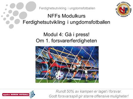 NFFs Modulkurs Ferdighetsutvikling i ungdomsfotballen Modul 4: Gå i press! Om 1. forsvarerferdigheten.