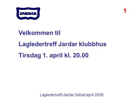 Lagledertreff Jardar fotball april 2008 Velkommen til Lagledertreff Jardar klubbhus Tirsdag 1. april kl. 20.00 1.