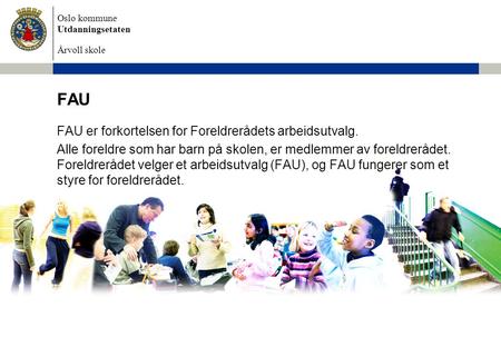 Oslo kommune Utdanningsetaten Årvoll skole FAU FAU er forkortelsen for Foreldrerådets arbeidsutvalg. Alle foreldre som har barn på skolen, er medlemmer.