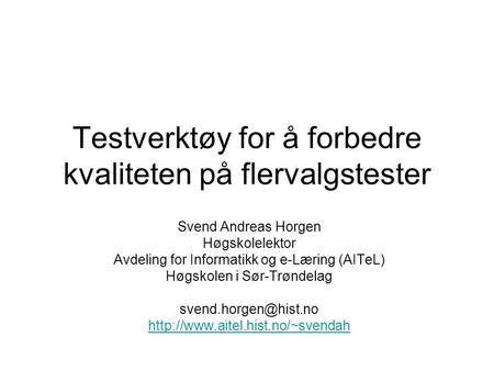 Testverktøy for å forbedre kvaliteten på flervalgstester Svend Andreas Horgen Høgskolelektor Avdeling for Informatikk og e-Læring (AITeL) Høgskolen i Sør-Trøndelag.