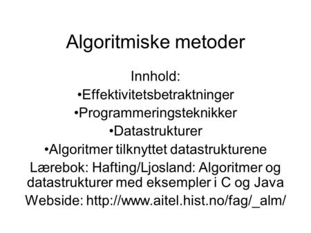 Algoritmiske metoder Innhold: Effektivitetsbetraktninger Programmeringsteknikker Datastrukturer Algoritmer tilknyttet datastrukturene Lærebok: Hafting/Ljosland: