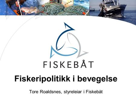 Fiskeripolitikk i bevegelse Tore Roaldsnes, styreleiar i Fiskebåt.
