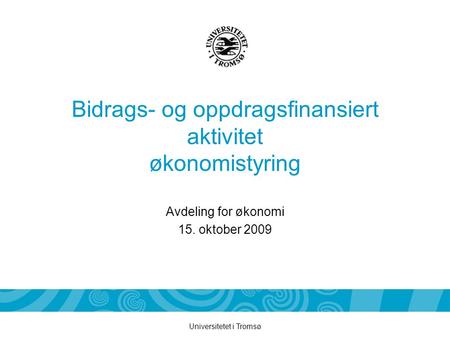 Universitetet i Tromsø Bidrags- og oppdragsfinansiert aktivitet økonomistyring Avdeling for økonomi 15. oktober 2009.