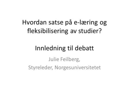 Hvordan satse på e-læring og fleksibilisering av studier? Innledning til debatt Julie Feilberg, Styreleder, Norgesuniversitetet.
