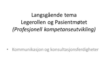 Langsgående tema Legerollen og Pasientmøtet (Profesjonell kompetanseutvikling) Kommunikasjon og konsultasjonsferdigheter.
