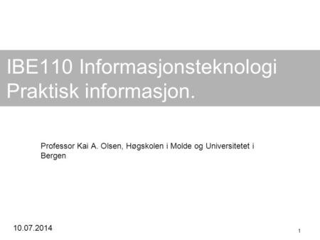 10.07.2014 1 IBE110 Informasjonsteknologi Praktisk informasjon. Professor Kai A. Olsen, Høgskolen i Molde og Universitetet i Bergen.