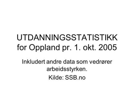 UTDANNINGSSTATISTIKK for Oppland pr. 1. okt. 2005 Inkludert andre data som vedrører arbeidsstyrken. Kilde: SSB.no.