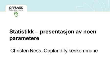 Statistikk – presentasjon av noen parametere Christen Ness, Oppland fylkeskommune.