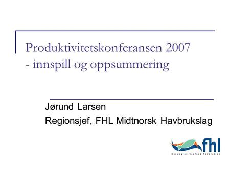 Produktivitetskonferansen 2007 - innspill og oppsummering Jørund Larsen Regionsjef, FHL Midtnorsk Havbrukslag.