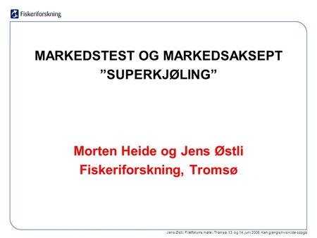 Jens Østli, Filetforums møte i Tromsø, 13. og 14. juni 2005. Kan gjengis hvis kilde oppgis MARKEDSTEST OG MARKEDSAKSEPT ”SUPERKJØLING” Morten Heide og.