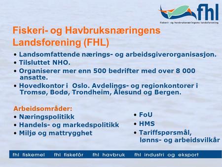 Fiskeri- og Havbruksnæringens Landsforening (FHL) Landsomfattende nærings- og arbeidsgiverorganisasjon. Tilsluttet NHO. Organiserer mer enn 500 bedrifter.