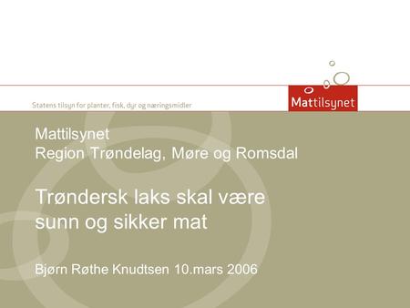 Mattilsynet Region Trøndelag, Møre og Romsdal Trøndersk laks skal være sunn og sikker mat Bjørn Røthe Knudtsen 10.mars 2006.