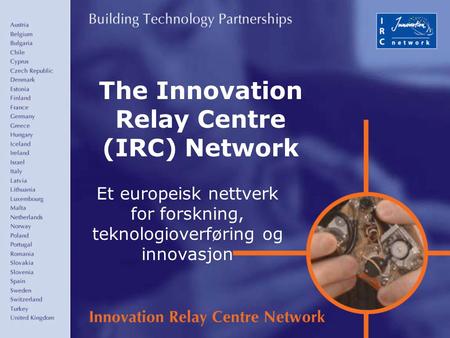 1 The Innovation Relay Centre (IRC) Network Et europeisk nettverk for forskning, teknologioverføring og innovasjon.