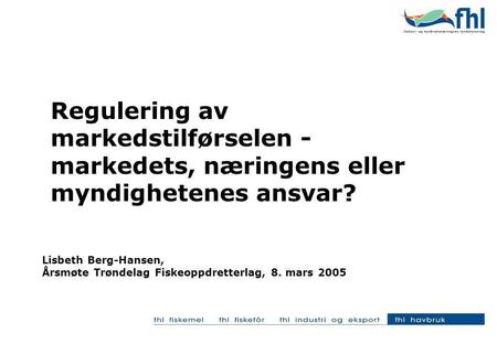 Regulering av markedstilførselen - markedets, næringens eller myndighetenes ansvar? Lisbeth Berg-Hansen, Årsmøte Trøndelag Fiskeoppdretterlag, 8. mars.