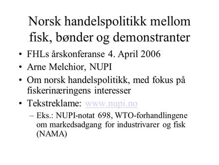Norsk handelspolitikk mellom fisk, bønder og demonstranter FHLs årskonferanse 4. April 2006 Arne Melchior, NUPI Om norsk handelspolitikk, med fokus på.